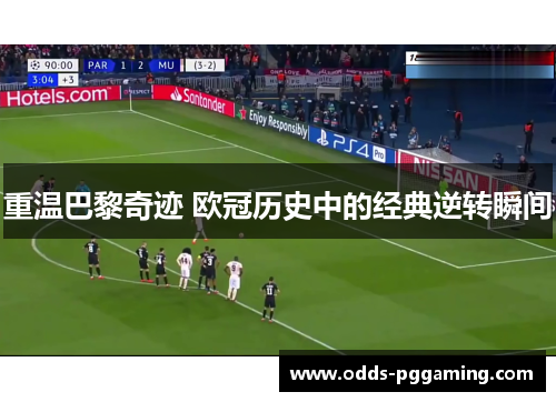 重温巴黎奇迹 欧冠历史中的经典逆转瞬间 重温巴黎奇迹 欧冠历史中的经典逆转瞬间