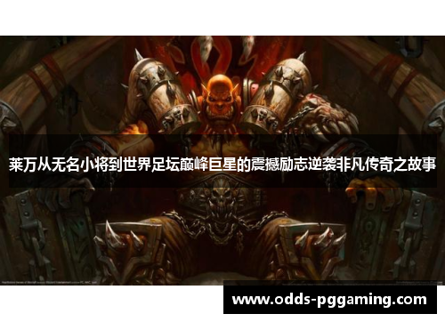 莱万从无名小将到世界足坛巅峰巨星的震撼励志逆袭非凡传奇之故事